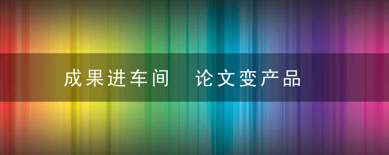 成果进车间 论文变产品